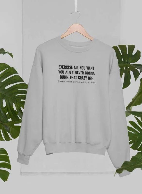 Exercise All You Want You Ain't Never Gonna Burn That Crazy Off Sweat Shirt