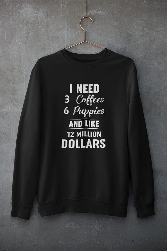 I Need 3 Coffees 6 Puppies And Like 12 Million Dollars Sweat Shirt